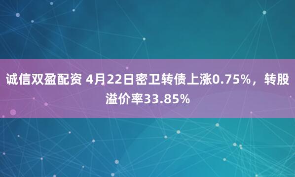 诚信双盈配资 4月22日密卫转债上涨0.75%，转股溢价率33.85%