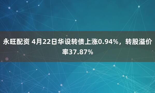 永旺配资 4月22日华设转债上涨0.94%，转股溢价率37.87%
