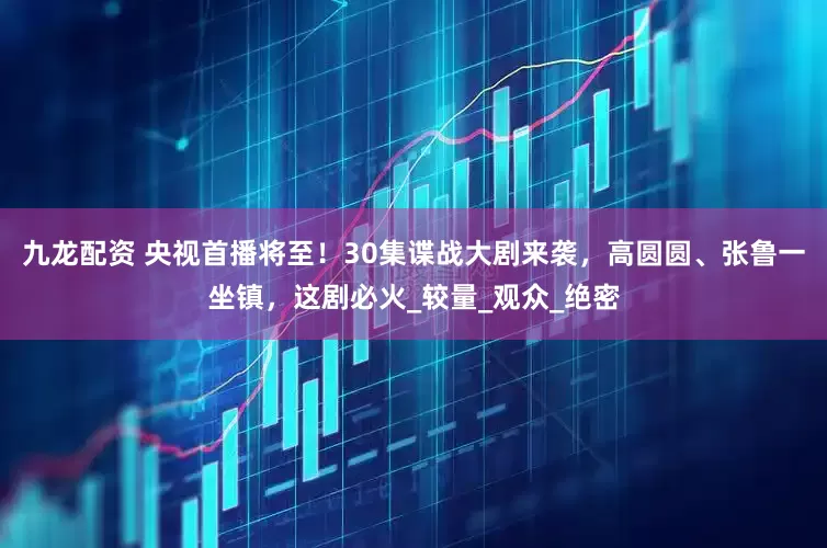 九龙配资 央视首播将至！30集谍战大剧来袭，高圆圆、张鲁一坐镇，这剧必火_较量_观众_绝密