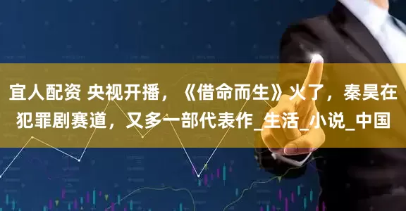 宜人配资 央视开播，《借命而生》火了，秦昊在犯罪剧赛道，又多一部代表作_生活_小说_中国