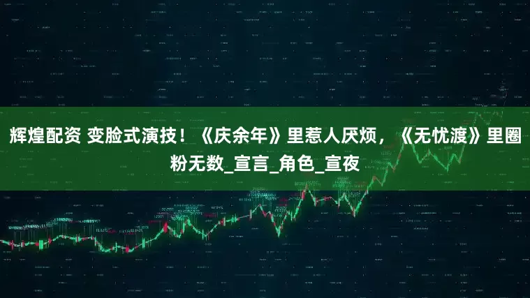辉煌配资 变脸式演技！《庆余年》里惹人厌烦，《无忧渡》里圈粉无数_宣言_角色_宣夜