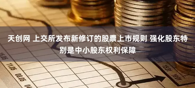 天创网 上交所发布新修订的股票上市规则 强化股东特别是中小股东权利保障