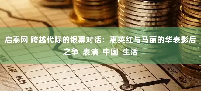 启泰网 跨越代际的银幕对话：惠英红与马丽的华表影后之争_表演_中国_生活