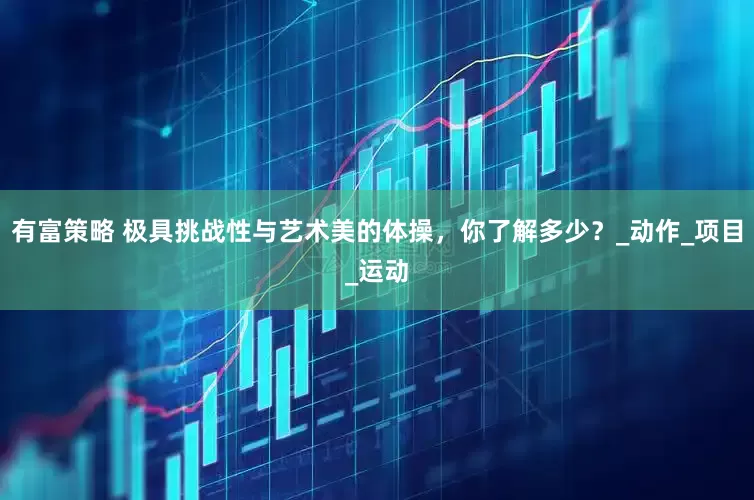 有富策略 极具挑战性与艺术美的体操，你了解多少？_动作_项目_运动