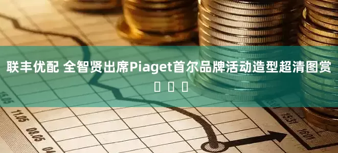 联丰优配 全智贤出席Piaget首尔品牌活动造型超清图赏 ​​​
