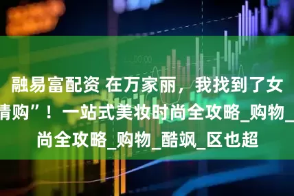 融易富配资 在万家丽，我找到了女生的 “梦中情购”！一站式美妆时尚全攻略_购物_酷飒_区也超