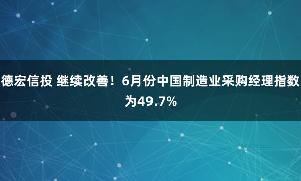 德宏信投 继续改善！6月份中国制造业采购经理指数为49.7%