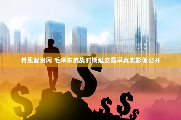 希恩配资网 毛泽东抗战时期延安最早真实影像公开