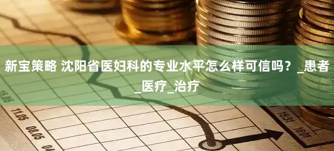 新宝策略 沈阳省医妇科的专业水平怎么样可信吗？_患者_医疗_治疗