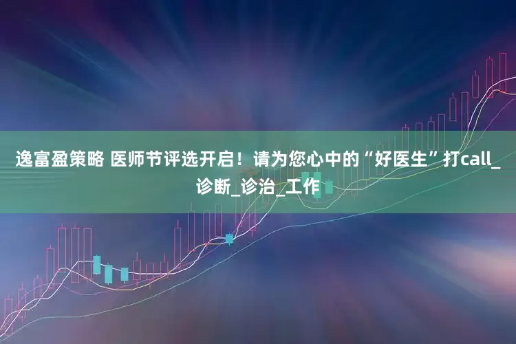 逸富盈策略 医师节评选开启！请为您心中的“好医生”打call_诊断_诊治_工作