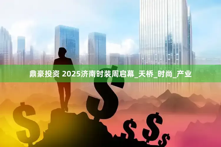 鼎豪投资 2025济南时装周启幕_天桥_时尚_产业