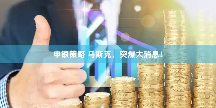 申银策略 马斯克，突爆大消息！