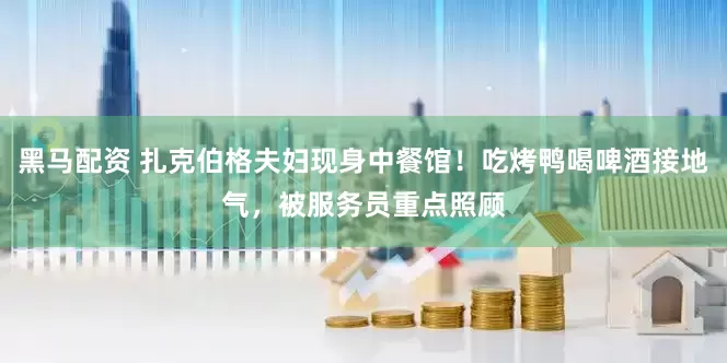 黑马配资 扎克伯格夫妇现身中餐馆！吃烤鸭喝啤酒接地气，被服务员重点照顾