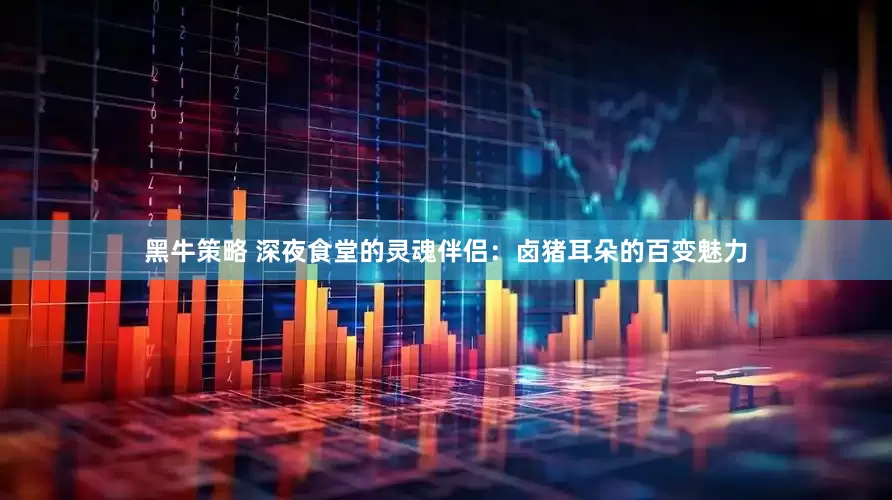 黑牛策略 深夜食堂的灵魂伴侣：卤猪耳朵的百变魅力