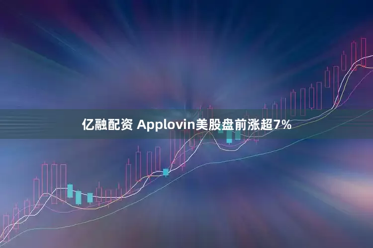 亿融配资 Applovin美股盘前涨超7%