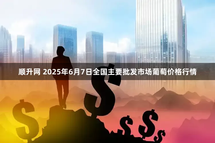 顺升网 2025年6月7日全国主要批发市场葡萄价格行情