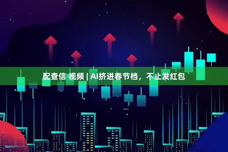 配查信 视频 | AI挤进春节档，不止发红包