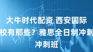 大牛时代配资 西安国际学校有那些？雅思全日制冲刺班