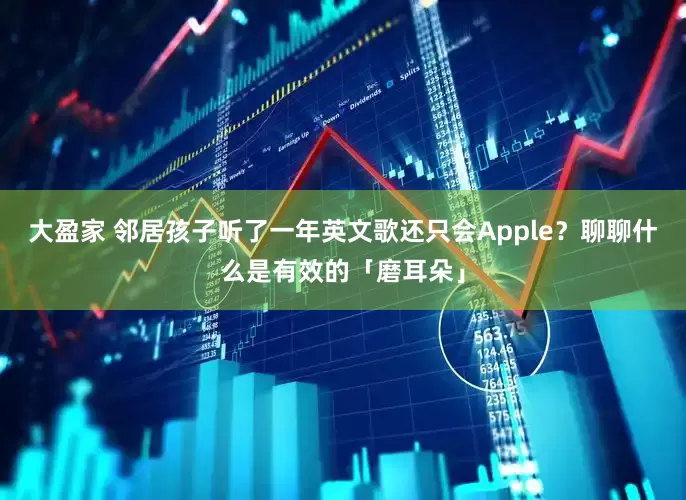 大盈家 邻居孩子听了一年英文歌还只会Apple？聊聊什么是有效的「磨耳朵」
