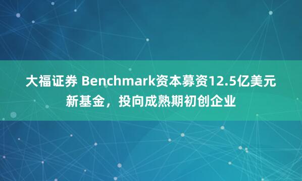 大福证券 Benchmark资本募资12.5亿美元新基金，投向成熟期初创企业