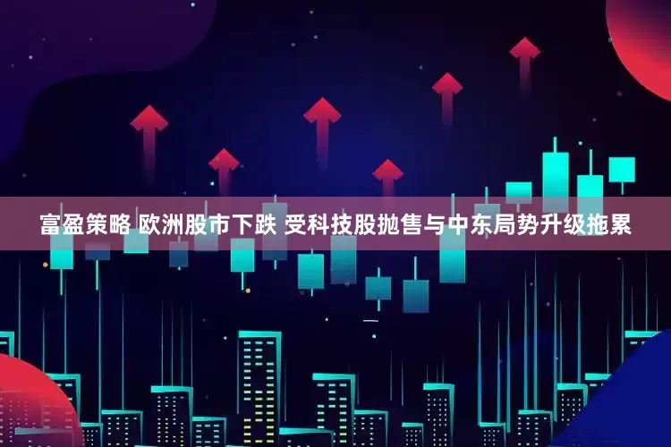 富盈策略 欧洲股市下跌 受科技股抛售与中东局势升级拖累